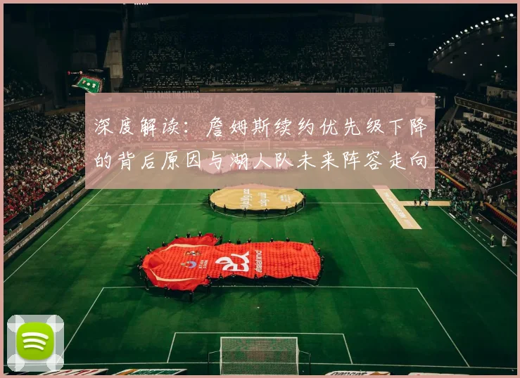 深度解读：詹姆斯续约优先级下降的背后原因与湖人队未来阵容走向