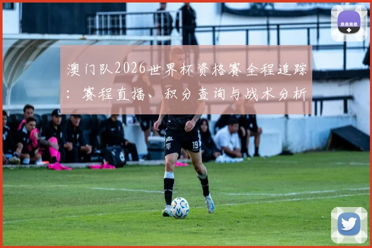 澳门队2026世界杯资格赛全程追踪：赛程直播、积分查询与战术分析汇总
