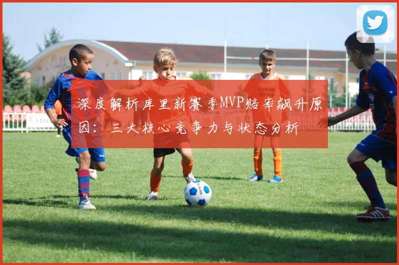 深度解析库里新赛季MVP赔率飙升原因：三大核心竞争力与状态分析