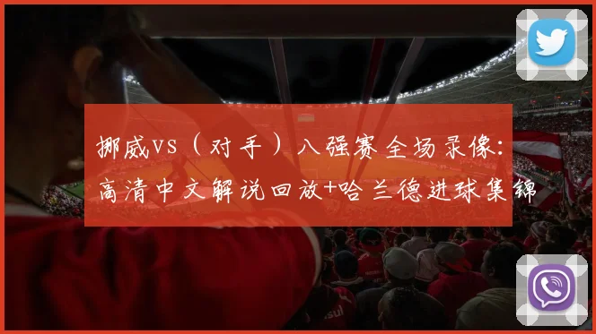 挪威vs(对手)八强赛全场录像:高清中文解说回放+哈兰德进球集锦观看指南