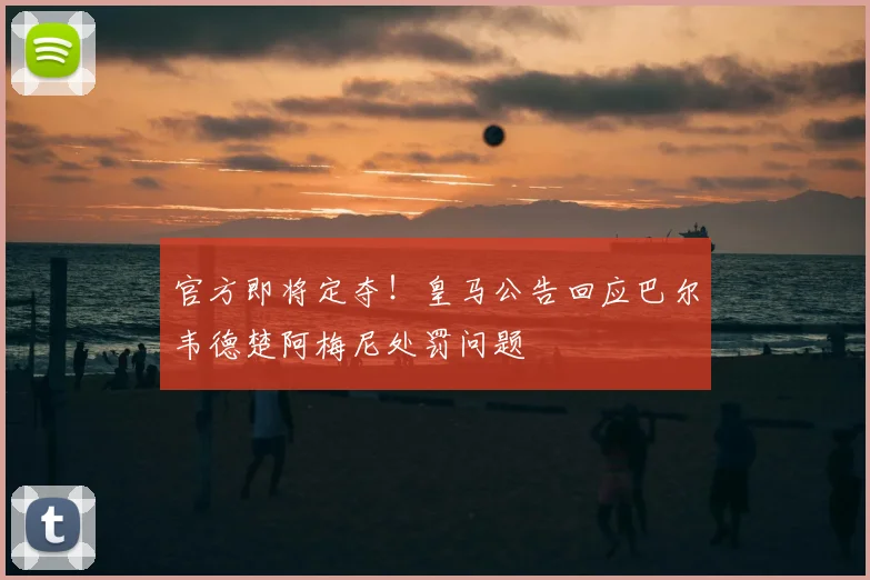 官方即将定夺！皇马公告回应巴尔韦德楚阿梅尼处罚问题