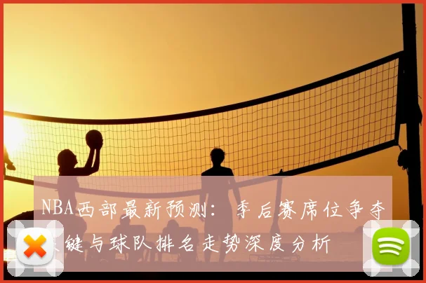 NBA西部最新预测：季后赛席位争夺关键与球队排名走势深度分析