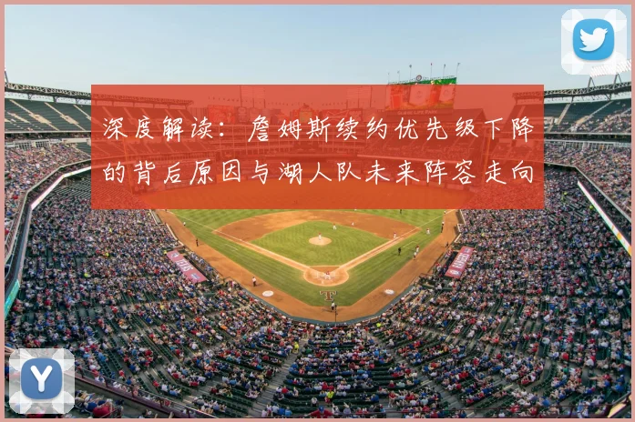 深度解读：詹姆斯续约优先级下降的背后原因与湖人队未来阵容走向