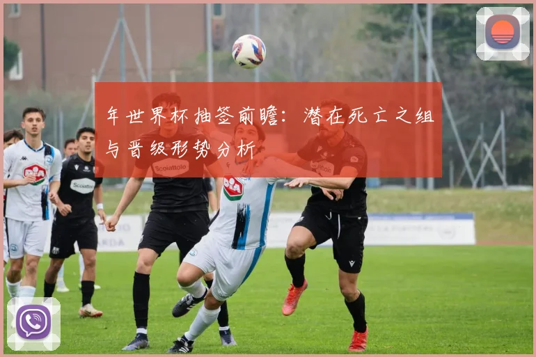 年世界杯抽签前瞻：潜在死亡之组与晋级形势分析