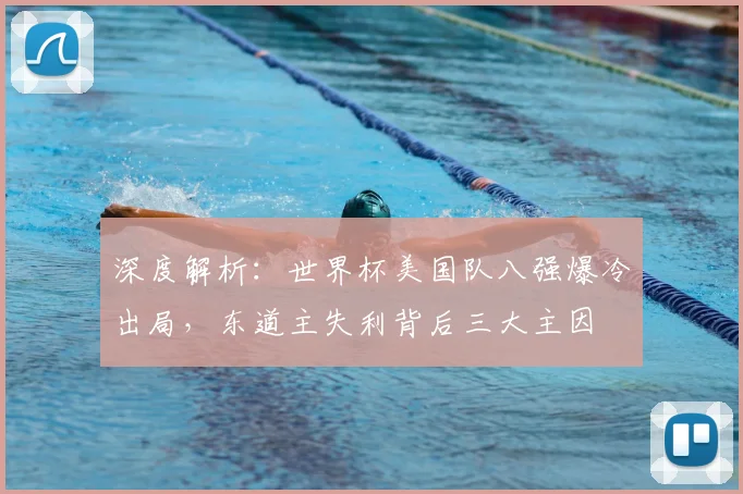 深度解析：世界杯美国队八强爆冷出局，东道主失利背后三大主因