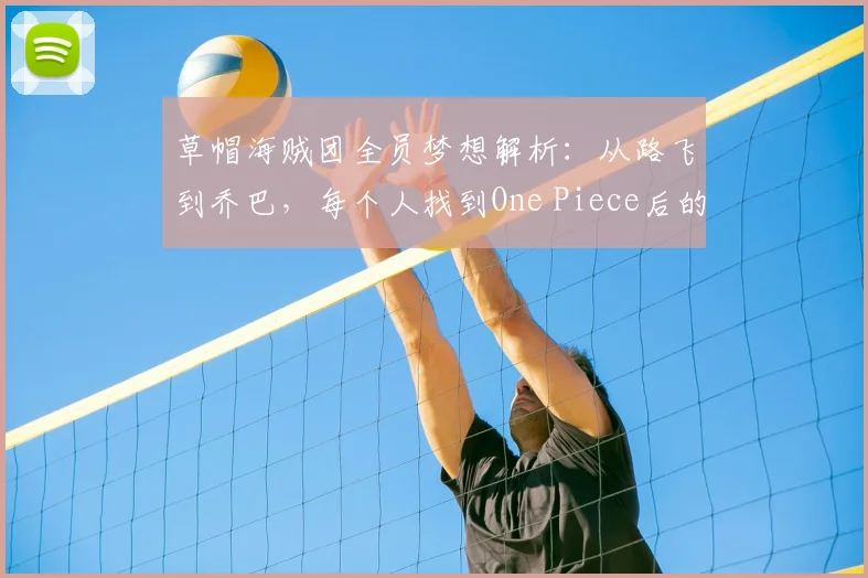 草帽海贼团全员梦想解析：从路飞到乔巴，每个人找到One Piece后的人生规划