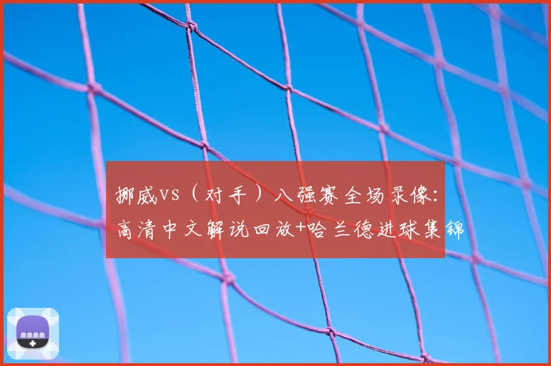 挪威vs（对手）八强赛全场录像：高清中文解说回放+哈兰德进球集锦观看指南
