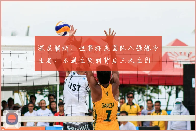 深度解析：世界杯美国队八强爆冷出局，东道主失利背后三大主因