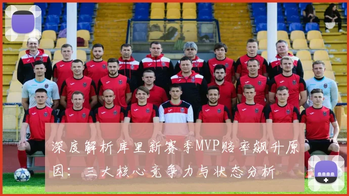 深度解析库里新赛季MVP赔率飙升原因：三大核心竞争力与状态分析